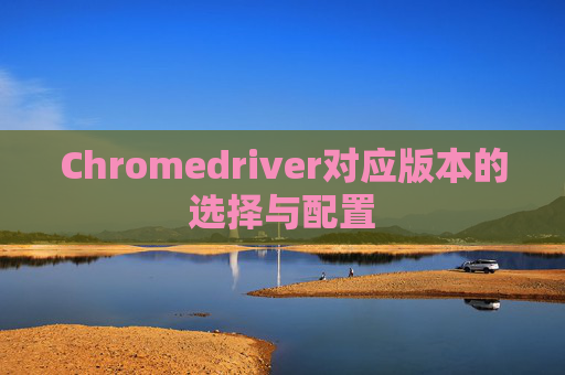 Chromedriver对应版本的选择与配置
